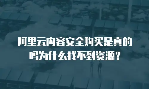 阿里云内容安全购买是真的吗为什么找不到资源？