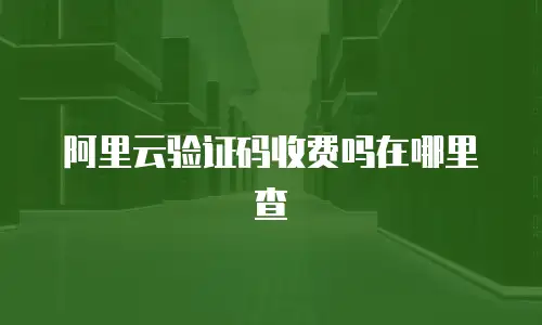 阿里云验证码收费吗在哪里查