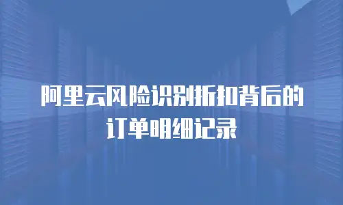 阿里云风险识别折扣背后的订单明细记录