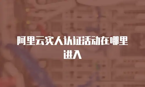 阿里云实人认证活动在哪里进入