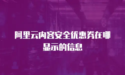 阿里云内容安全优惠券在哪显示的信息