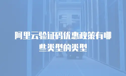 阿里云验证码优惠政策有哪些类型的类型
