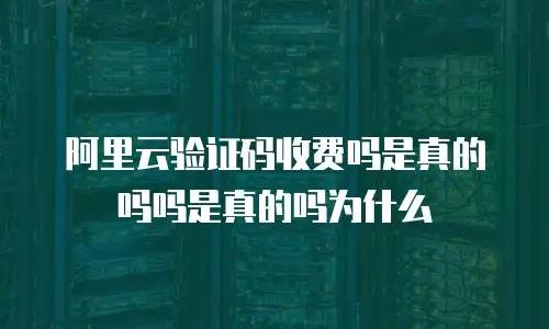 阿里云验证码收费吗是真的吗吗是真的吗为什么