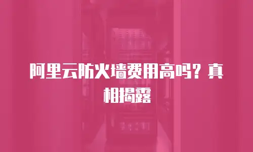 阿里云防火墙费用高吗？真相揭露