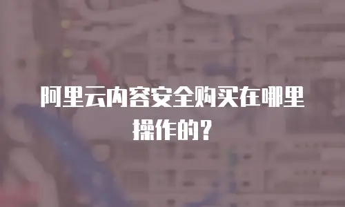 阿里云内容安全购买在哪里操作的？