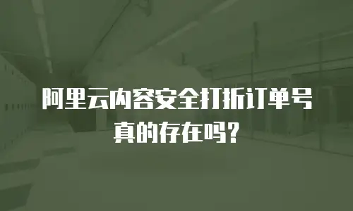 阿里云内容安全打折订单号真的存在吗？