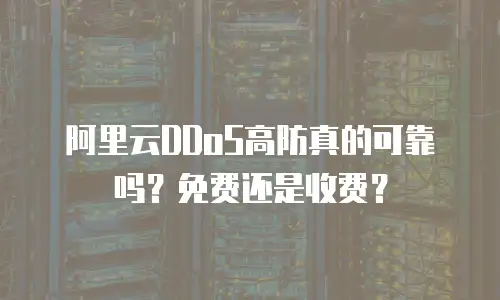阿里云DDoS高防真的可靠吗？免费还是收费？