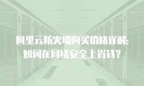 阿里云防火墙购买价格详解：如何在网络安全上省钱？