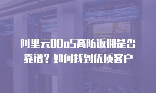 阿里云DDoS高防返佣是否靠谱？如何找到优质客户