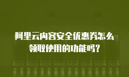 阿里云内容安全优惠券怎么领取使用的功能吗？