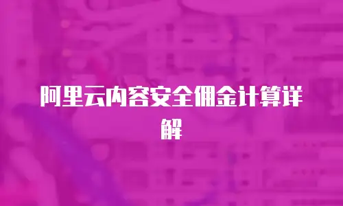 阿里云内容安全佣金计算详解