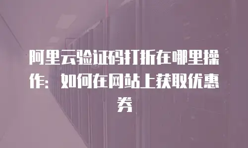 阿里云验证码打折在哪里操作：如何在网站上获取优惠券