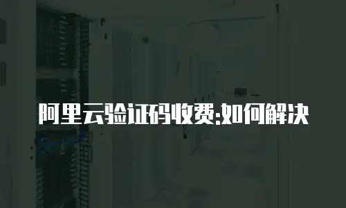 阿里云验证码收费:如何解决