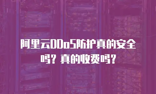 阿里云DDoS防护真的安全吗？真的收费吗？