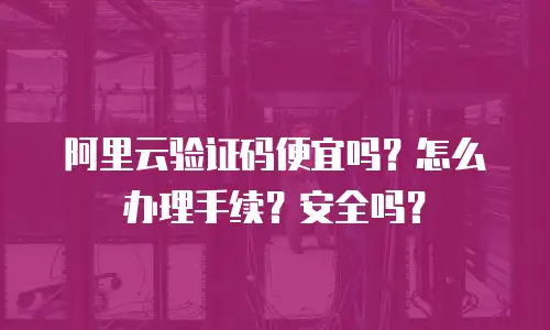 阿里云验证码便宜吗？怎么办理手续？安全吗？