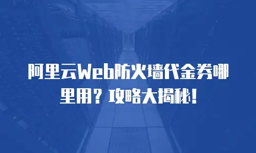 阿里云Web防火墙代金券哪里用？攻略大揭秘！