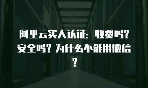 阿里云实人认证：收费吗？安全吗？为什么不能用微信？