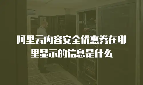 阿里云内容安全优惠券在哪里显示的信息是什么