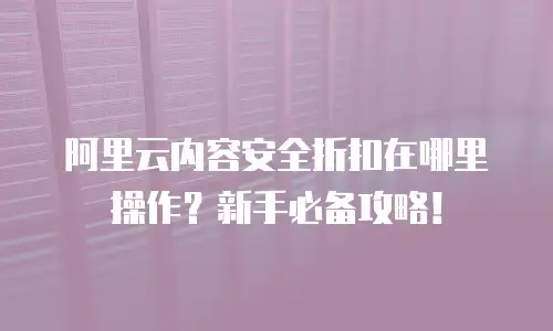 阿里云内容安全折扣在哪里操作？新手必备攻略！