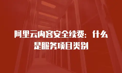 阿里云内容安全续费：什么是服务项目类别