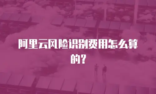 阿里云风险识别费用怎么算的？