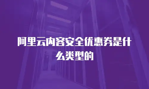 阿里云内容安全优惠券是什么类型的