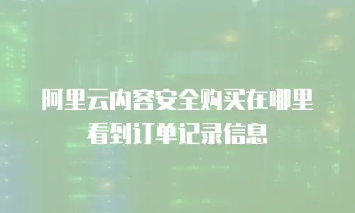 阿里云内容安全购买在哪里看到订单记录信息