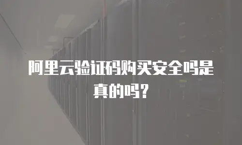 阿里云验证码购买安全吗是真的吗？
