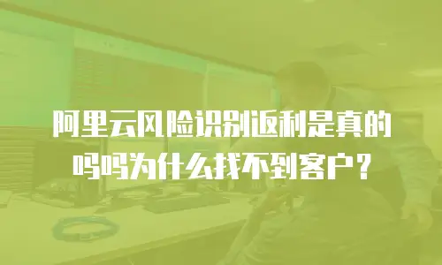 阿里云风险识别返利是真的吗吗为什么找不到客户？