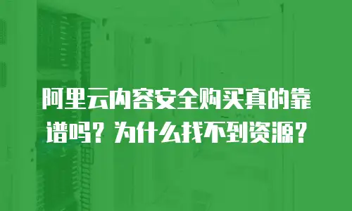 阿里云内容安全购买真的靠谱吗？为什么找不到资源？