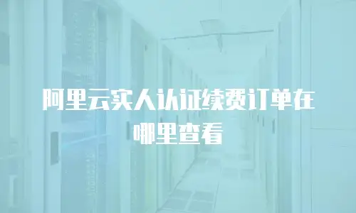 阿里云实人认证续费订单在哪里查看