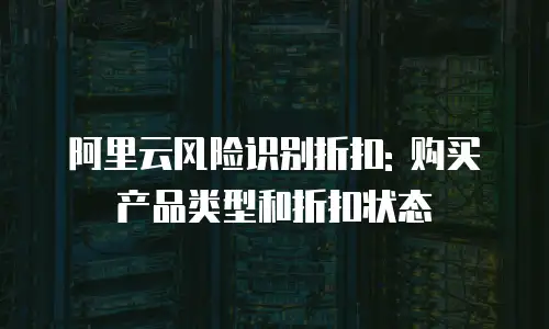 阿里云风险识别折扣: 购买产品类型和折扣状态