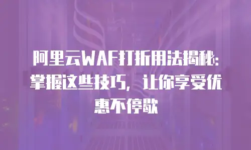 阿里云WAF打折用法揭秘：掌握这些技巧，让你享受优惠不停歇