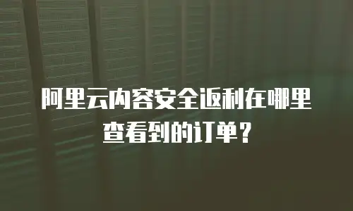 阿里云内容安全返利在哪里查看到的订单？