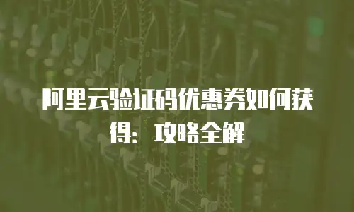 阿里云验证码优惠券如何获得：攻略全解
