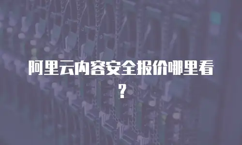 阿里云内容安全报价哪里看？