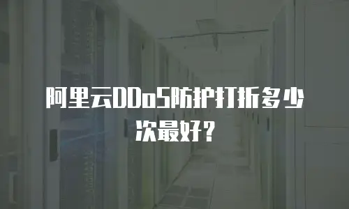 阿里云DDoS防护打折多少次最好？