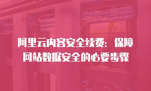 阿里云内容安全续费：保障网站数据安全的必要步骤
