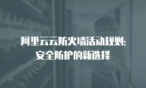 阿里云云防火墙活动规则：安全防护的新选择