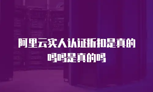 阿里云实人认证折扣是真的吗吗是真的吗