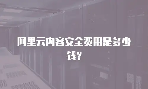 阿里云内容安全费用是多少钱？