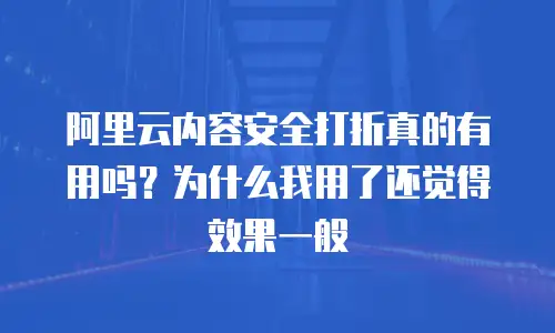 阿里云内容安全打折真的有用吗？为什么我用了还觉得效果一般