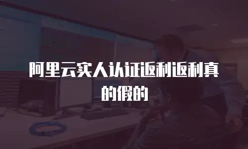 阿里云实人认证返利返利真的假的