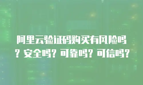 阿里云验证码购买有风险吗？安全吗？可靠吗？可信吗？