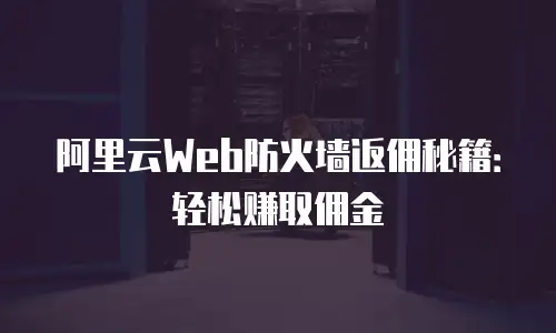 阿里云Web防火墙返佣秘籍：轻松赚取佣金
