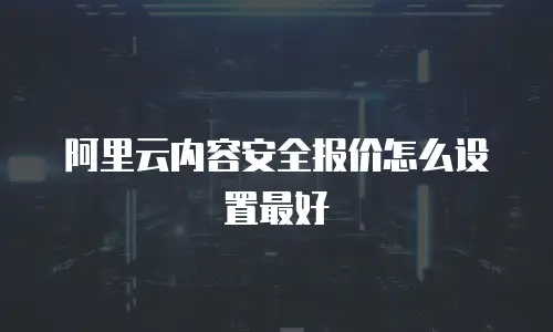 阿里云内容安全报价怎么设置最好