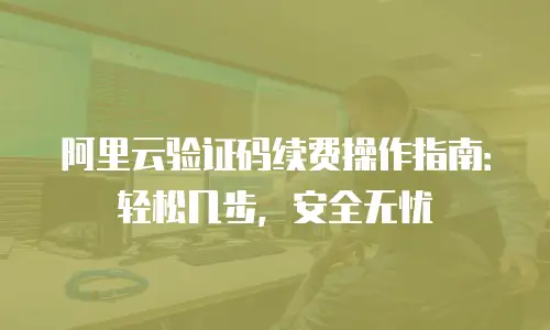 阿里云验证码续费操作指南：轻松几步，安全无忧