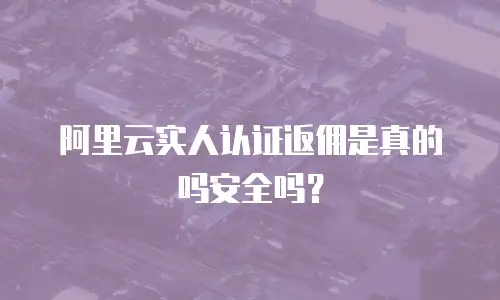 阿里云实人认证返佣是真的吗安全吗？