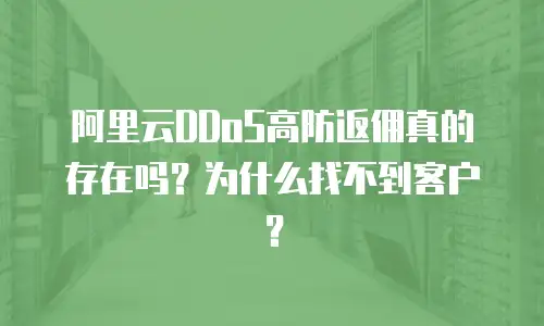 阿里云DDoS高防返佣真的存在吗？为什么找不到客户？