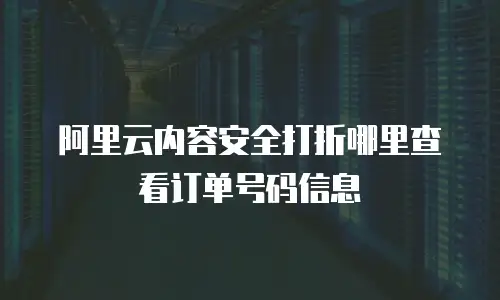 阿里云内容安全打折哪里查看订单号码信息
